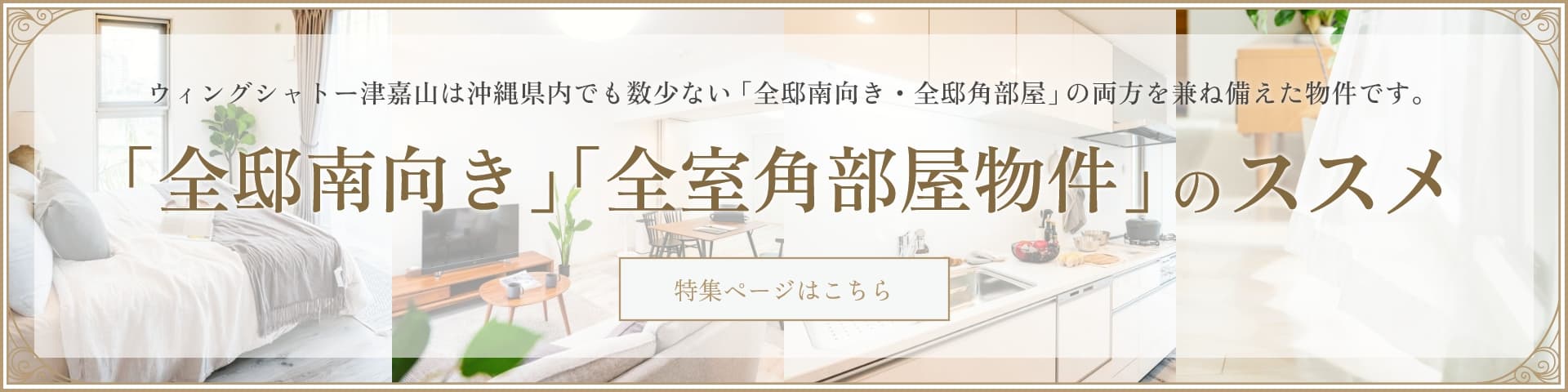 ウィングシャトー津嘉山は沖縄県内でも数少ない「全邸南向き・全邸角部屋」の両方を兼ね備えた物件です。「全邸南向き」「全室角部屋物件」のススメ 特集ページはこちら