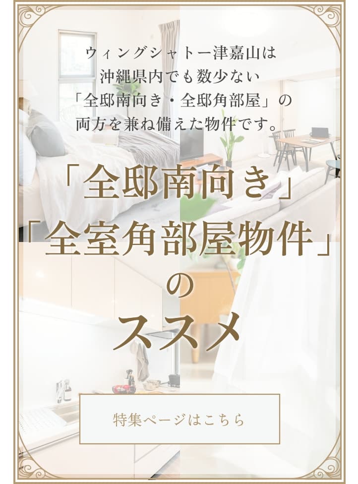 ウィングシャトー津嘉山は沖縄県内でも数少ない「全邸南向き・全邸角部屋」の両方を兼ね備えた物件です。「全邸南向き」「全室角部屋物件」のススメ 特集ページはこちら